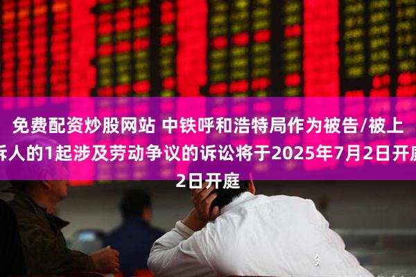 免费配资炒股网站 中铁呼和浩特局作为被告/被上诉人的1起涉及劳动争议的诉讼将于2025年7月2日开庭