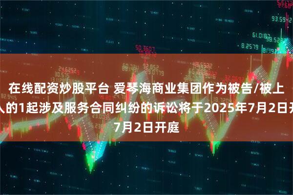 在线配资炒股平台 爱琴海商业集团作为被告/被上诉人的1起涉及服务合同纠纷的诉讼将于2025年7月2日开庭