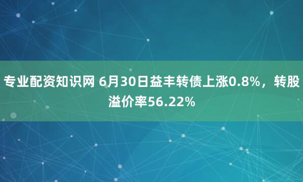 专业配资知识网 6月30日益丰转债上涨0.8%，转股溢价率56.22%