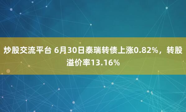炒股交流平台 6月30日泰瑞转债上涨0.82%，转股溢价率13.16%