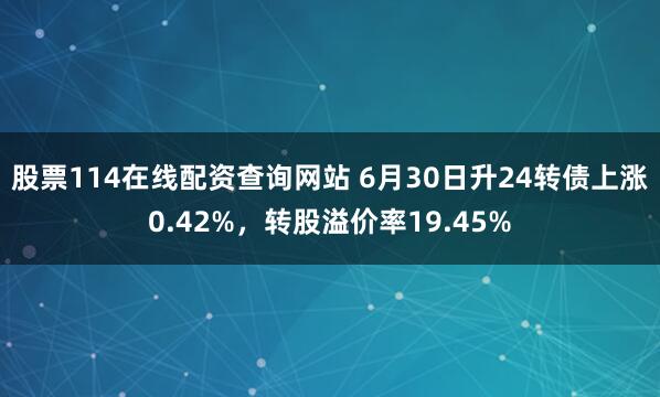 股票114在线配资查询网站 6月30日升24转债上涨0.42%，转股溢价率19.45%