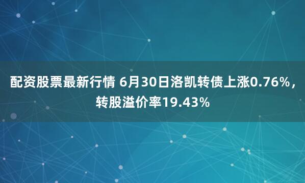 配资股票最新行情 6月30日洛凯转债上涨0.76%，转股溢价率19.43%