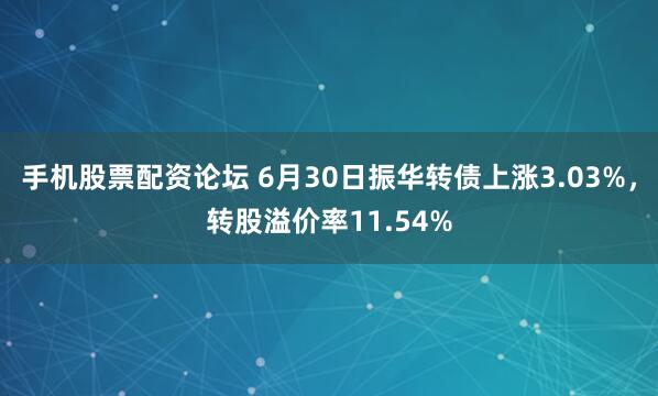 手机股票配资论坛 6月30日振华转债上涨3.03%，转股溢价率11.54%