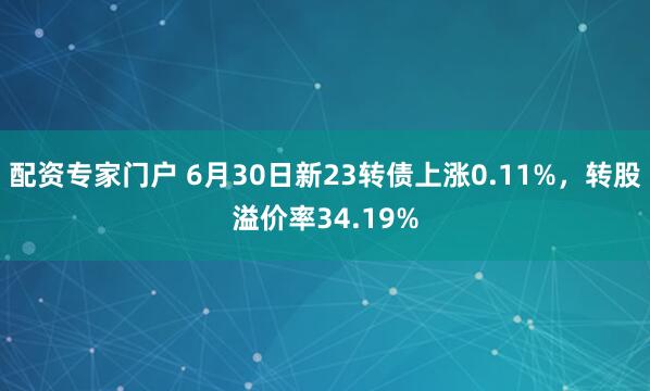 配资专家门户 6月30日新23转债上涨0.11%，转股溢价率34.19%