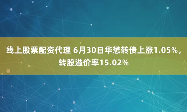 线上股票配资代理 6月30日华懋转债上涨1.05%，转股溢价率15.02%