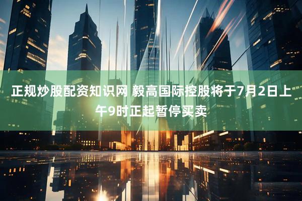 正规炒股配资知识网 毅高国际控股将于7月2日上午9时正起暂停买卖