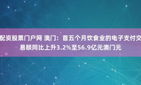 配资股票门户网 澳门：首五个月饮食业的电子支付交易额同比上升3.2%至56.9亿元澳门元