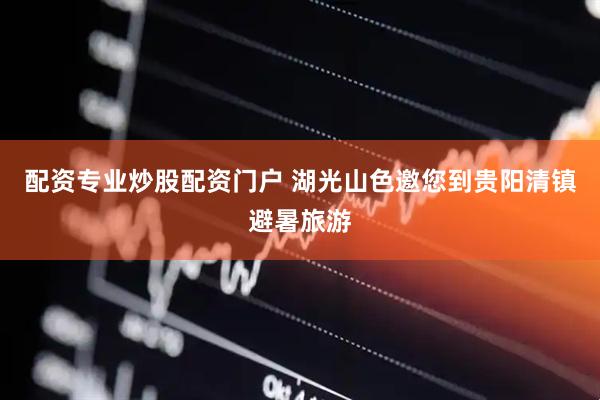 配资专业炒股配资门户 湖光山色邀您到贵阳清镇避暑旅游