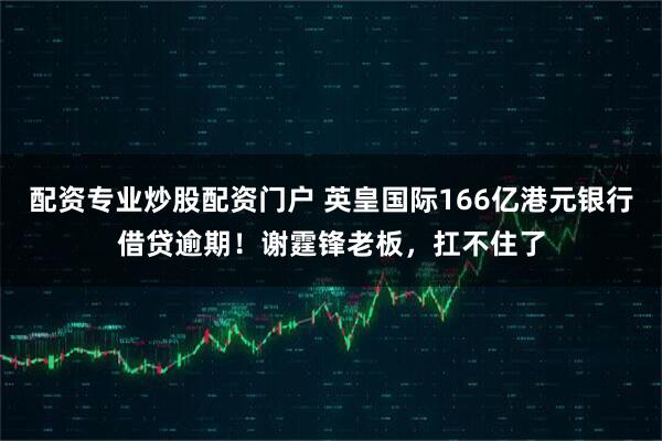 配资专业炒股配资门户 英皇国际166亿港元银行借贷逾期！谢霆锋老板，扛不住了