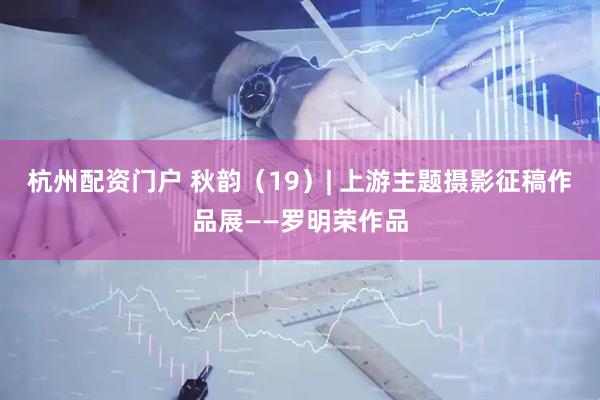 杭州配资门户 秋韵（19）| 上游主题摄影征稿作品展——罗明荣作品