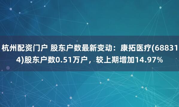 杭州配资门户 股东户数最新变动：康拓医疗(688314)股东户数0.51万户，较上期增加14.97%