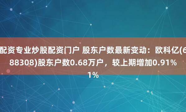 配资专业炒股配资门户 股东户数最新变动：欧科亿(688308)股东户数0.68万户，较上期增加0.91%