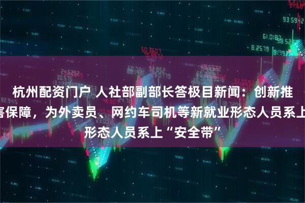杭州配资门户 人社部副部长答极目新闻：创新推出职业伤害保障，为外卖员、网约车司机等新就业形态人员系上“安全带”