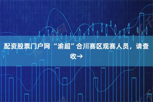 配资股票门户网 “渝超”合川赛区观赛人员，请查收→
