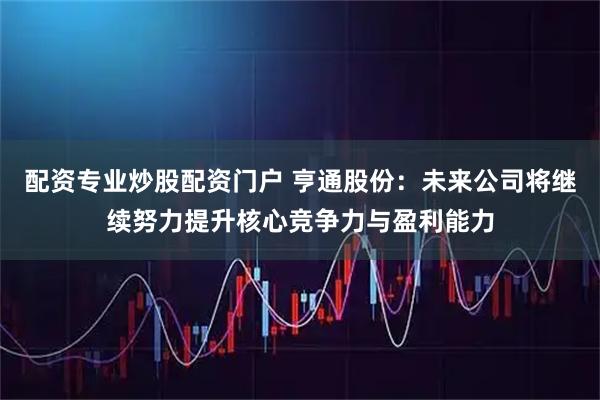 配资专业炒股配资门户 亨通股份：未来公司将继续努力提升核心竞争力与盈利能力