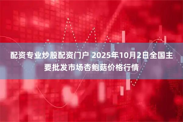 配资专业炒股配资门户 2025年10月2日全国主要批发市场杏鲍菇价格行情