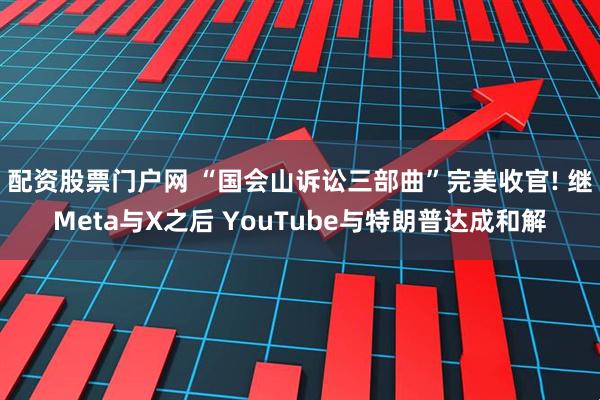 配资股票门户网 “国会山诉讼三部曲”完美收官! 继Meta与X之后 YouTube与特朗普达成和解