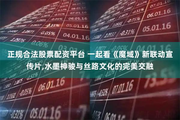 正规合法股票配资平台 一起看《魔域》新联动宣传片,水墨神骏与丝路文化的完美交融