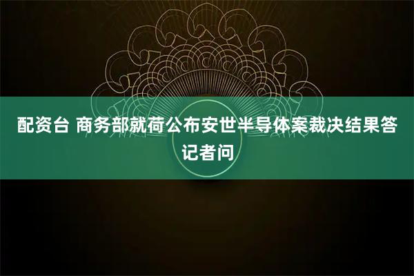 配资台 商务部就荷公布安世半导体案裁决结果答记者问