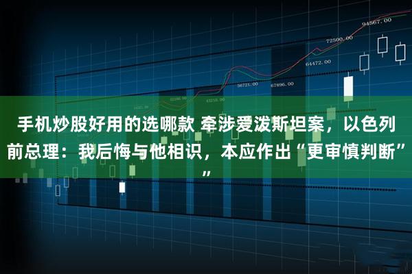 手机炒股好用的选哪款 牵涉爱泼斯坦案，以色列前总理：我后悔与他相识，本应作出“更审慎判断”