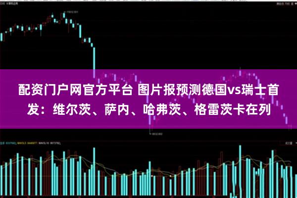 配资门户网官方平台 图片报预测德国vs瑞士首发：维尔茨、萨内、哈弗茨、格雷茨卡在列