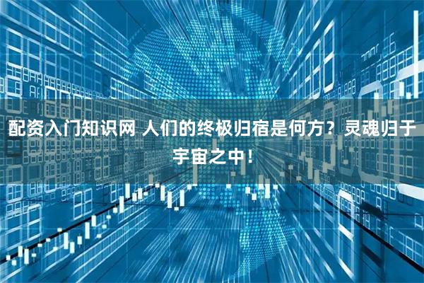 配资入门知识网 人们的终极归宿是何方？灵魂归于宇宙之中！