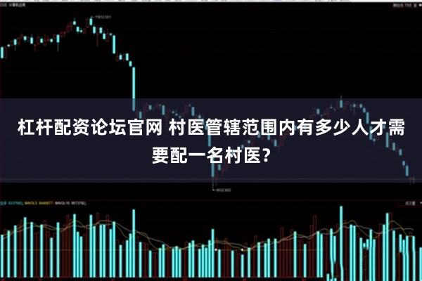杠杆配资论坛官网 村医管辖范围内有多少人才需要配一名村医？