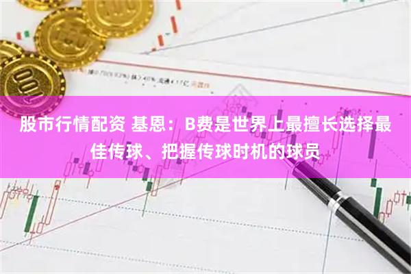 股市行情配资 基恩：B费是世界上最擅长选择最佳传球、把握传球时机的球员