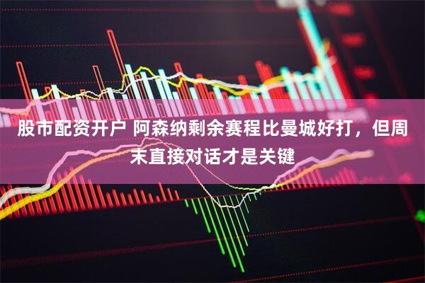 股市配资开户 阿森纳剩余赛程比曼城好打，但周末直接对话才是关键