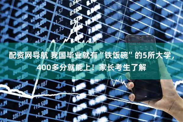配资网导航 我国毕业就有“铁饭碗”的5所大学，400多分就能上！家长考生了解