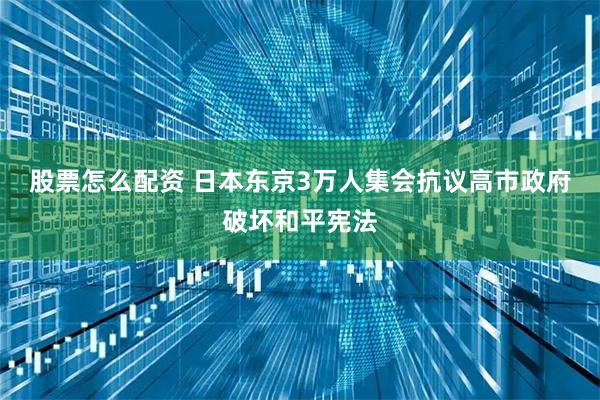 股票怎么配资 日本东京3万人集会抗议高市政府破坏和平宪法