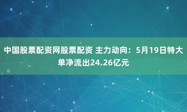 中国股票配资网股票配资 主力动向：5月19日特大单净流出24.26亿元