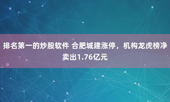 排名第一的炒股软件 合肥城建涨停，机构龙虎榜净卖出1.76亿元