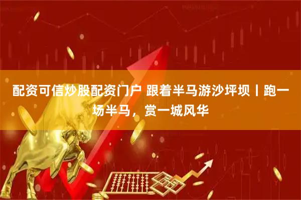 配资可信炒股配资门户 跟着半马游沙坪坝丨跑一场半马，赏一城风华