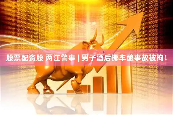 股票配资股 两江警事 | 男子酒后挪车酿事故被拘！