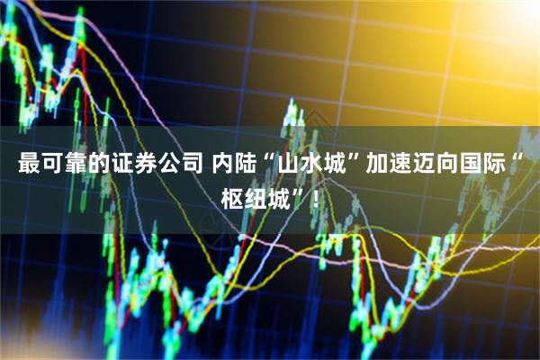 最可靠的证券公司 内陆“山水城”加速迈向国际“枢纽城”！