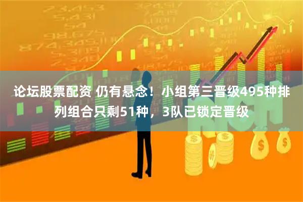论坛股票配资 仍有悬念！小组第三晋级495种排列组合只剩51种，3队已锁定晋级